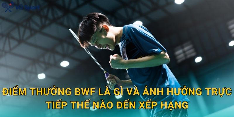 Điểm Thưởng BWF là gì và ảnh hưởng trực tiếp thế nào đến xếp hạng