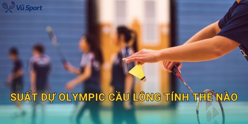 Suất Dự Olympic Cầu Lông Tính Thế Nào: Quy Tắc Quota, Giới Hạn Theo NOC Và Cách Xác Định Vé