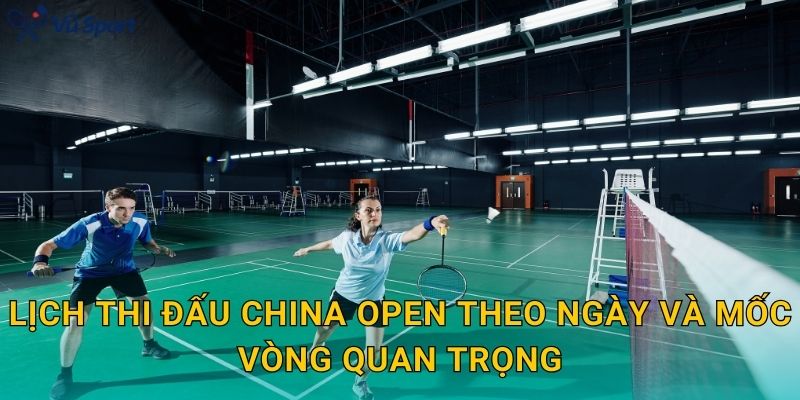 Lịch thi đấu China Open theo ngày và mốc vòng quan trọng