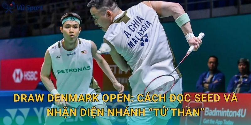 Draw Denmark Open: cách đọc seed và nhận diện nhánh “tử thần”