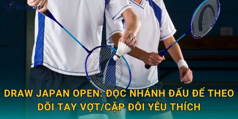 Draw Japan Open: đọc nhánh đấu để theo dõi tay vợt/cặp đôi yêu thích