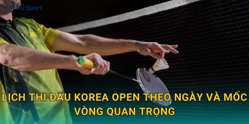 Lịch thi đấu Korea Open theo ngày và mốc vòng quan trọng