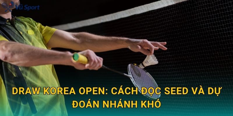 Draw Korea Open: cách đọc seed và dự đoán nhánh khó