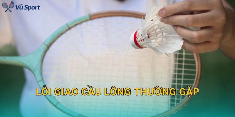 Lỗi Giao Cầu Lông Thường Gặp: Nhận Biết Nhanh Và Cách Sửa Đúng